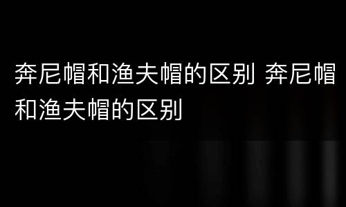 奔尼帽和渔夫帽的区别 奔尼帽和渔夫帽的区别