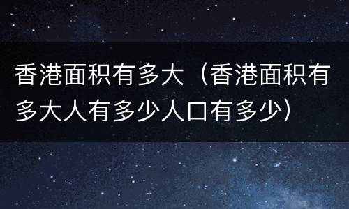 香港面积有多大（香港面积有多大人有多少人口有多少）
