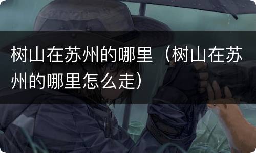 树山在苏州的哪里（树山在苏州的哪里怎么走）