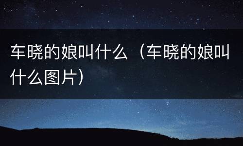 车晓的娘叫什么（车晓的娘叫什么图片）