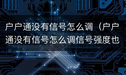 户户通没有信号怎么调（户户通没有信号怎么调信号强度也没有）