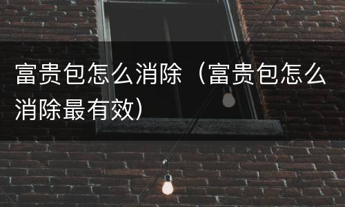 富贵包怎么消除（富贵包怎么消除最有效）