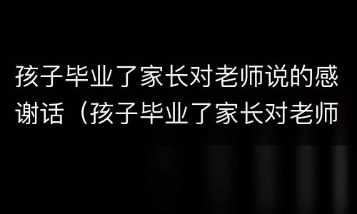 孩子毕业了家长对老师说的感谢话（孩子毕业了家长对老师说的感谢话幼儿园）