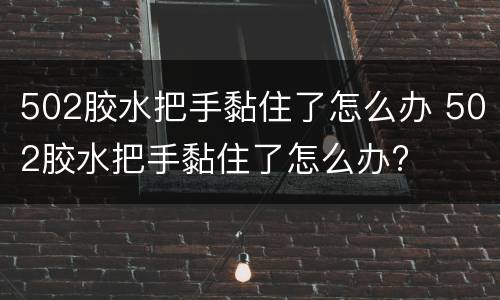 502胶水把手黏住了怎么办 502胶水把手黏住了怎么办?