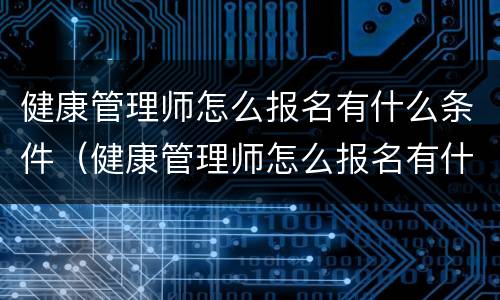 健康管理师怎么报名有什么条件（健康管理师怎么报名有什么条件多少钱）