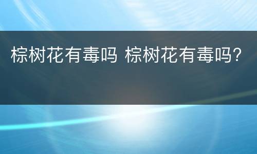 棕树花有毒吗 棕树花有毒吗?
