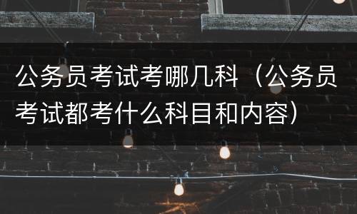 公务员考试考哪几科（公务员考试都考什么科目和内容）