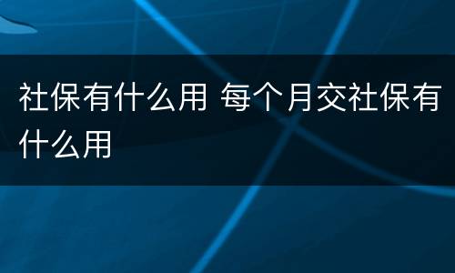 社保有什么用 每个月交社保有什么用