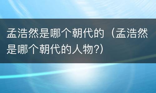 孟浩然是哪个朝代的（孟浩然是哪个朝代的人物?）