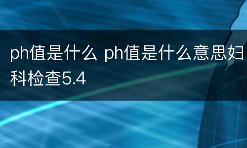 ph值是什么 ph值是什么意思妇科检查5.4