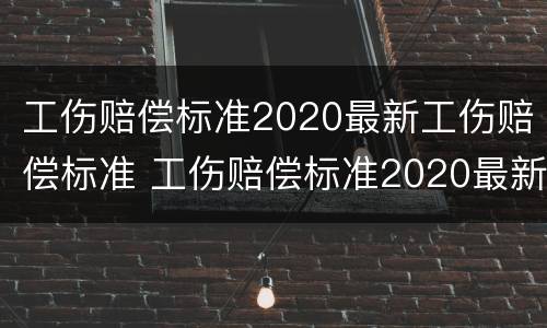 工伤赔偿标准2020最新工伤赔偿标准 工伤赔偿标准2020最新工伤赔偿标准贵州