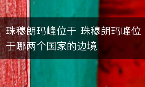 珠穆朗玛峰位于 珠穆朗玛峰位于哪两个国家的边境