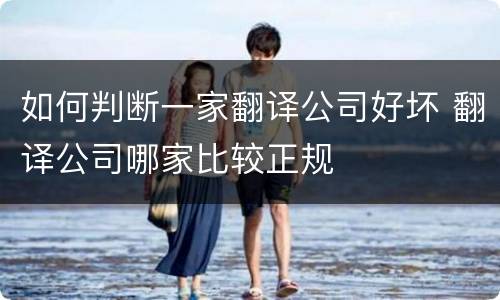 如何判断一家翻译公司好坏 翻译公司哪家比较正规