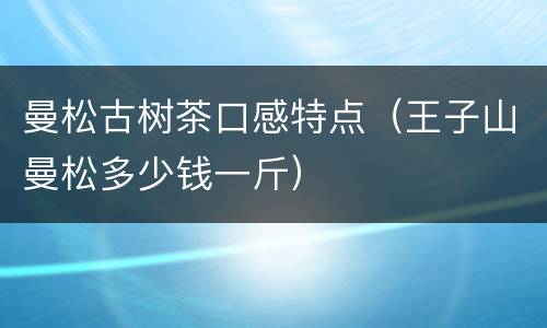 曼松古树茶口感特点（王子山曼松多少钱一斤）