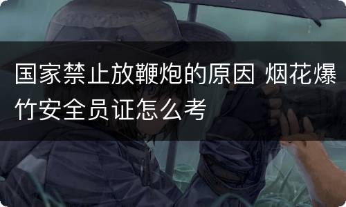 国家禁止放鞭炮的原因 烟花爆竹安全员证怎么考