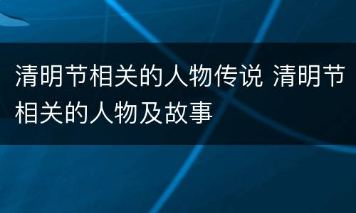 清明节相关的人物传说 清明节相关的人物及故事