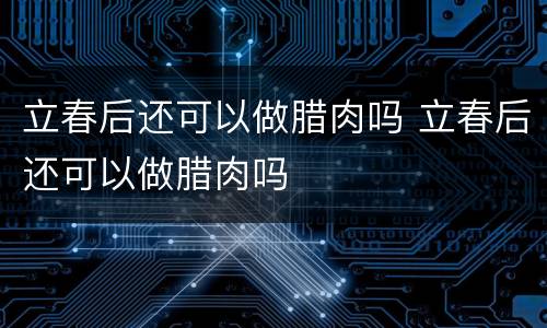 立春后还可以做腊肉吗 立春后还可以做腊肉吗