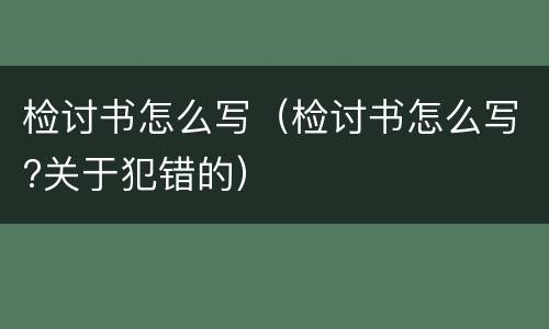 检讨书怎么写（检讨书怎么写?关于犯错的）