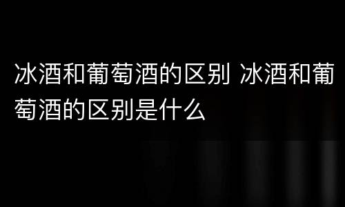 冰酒和葡萄酒的区别 冰酒和葡萄酒的区别是什么