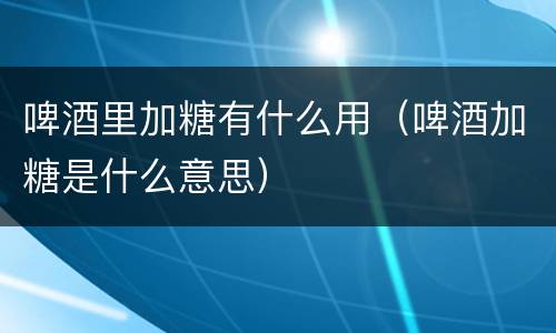 啤酒里加糖有什么用（啤酒加糖是什么意思）