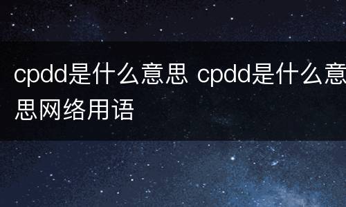cpdd是什么意思 cpdd是什么意思网络用语