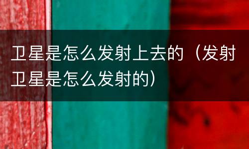 卫星是怎么发射上去的（发射卫星是怎么发射的）