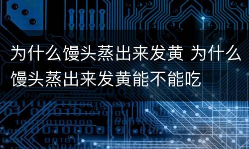 为什么馒头蒸出来发黄 为什么馒头蒸出来发黄能不能吃