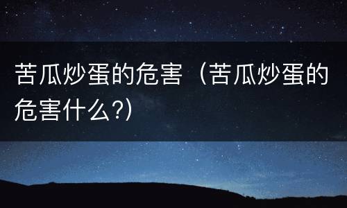 苦瓜炒蛋的危害（苦瓜炒蛋的危害什么?）