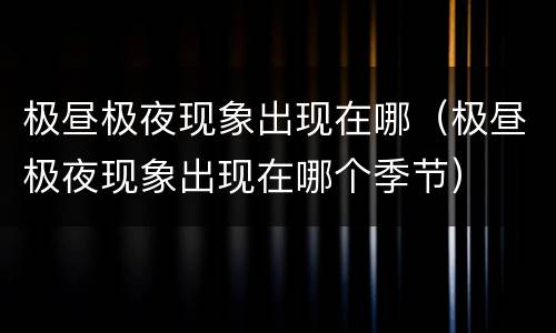 极昼极夜现象出现在哪（极昼极夜现象出现在哪个季节）