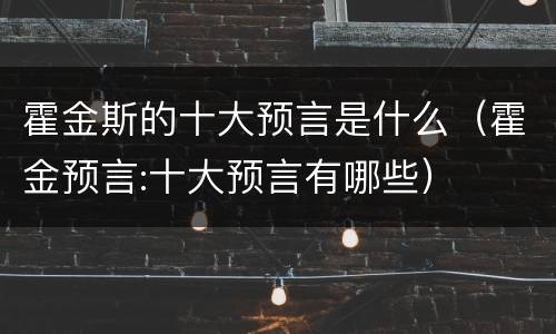 霍金斯的十大预言是什么（霍金预言:十大预言有哪些）