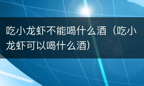 吃小龙虾不能喝什么酒（吃小龙虾可以喝什么酒）