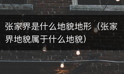 张家界是什么地貌地形（张家界地貌属于什么地貌）