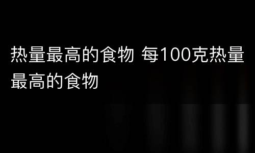 热量最高的食物 每100克热量最高的食物