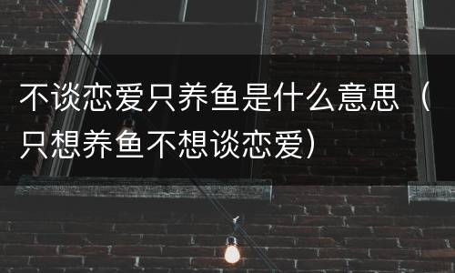 不谈恋爱只养鱼是什么意思（只想养鱼不想谈恋爱）