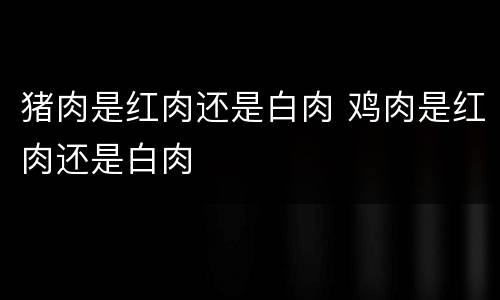 猪肉是红肉还是白肉 鸡肉是红肉还是白肉