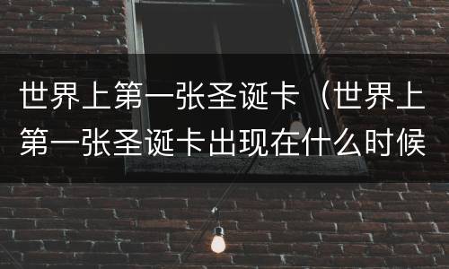世界上第一张圣诞卡（世界上第一张圣诞卡出现在什么时候）