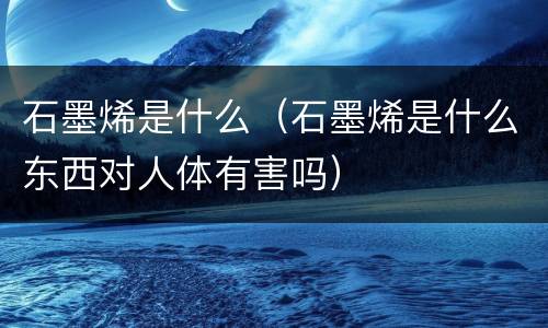 石墨烯是什么（石墨烯是什么东西对人体有害吗）