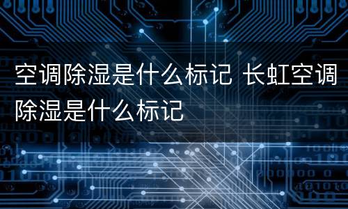空调除湿是什么标记 长虹空调除湿是什么标记