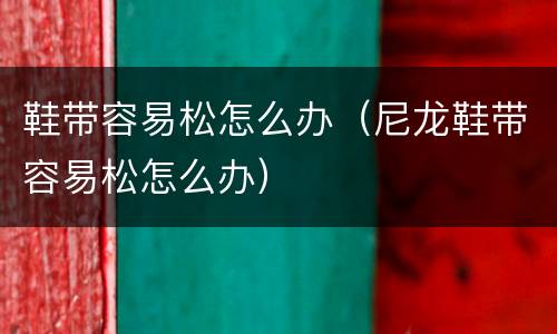 鞋带容易松怎么办（尼龙鞋带容易松怎么办）