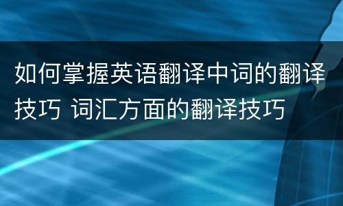 如何掌握英语翻译中词的翻译技巧 词汇方面的翻译技巧