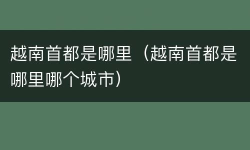 越南首都是哪里（越南首都是哪里哪个城市）