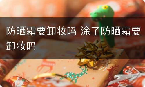防晒霜要卸妆吗 涂了防晒霜要卸妆吗