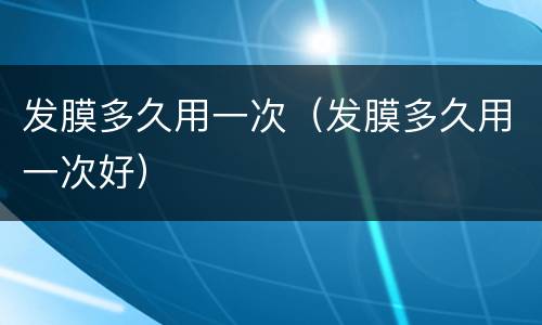 发膜多久用一次（发膜多久用一次好）