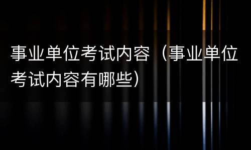 事业单位考试内容（事业单位考试内容有哪些）
