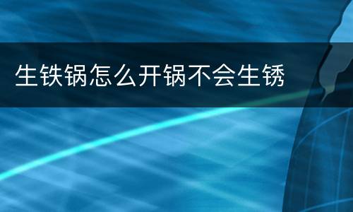 生铁锅怎么开锅不会生锈