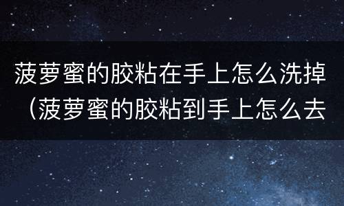 菠萝蜜的胶粘在手上怎么洗掉（菠萝蜜的胶粘到手上怎么去除）