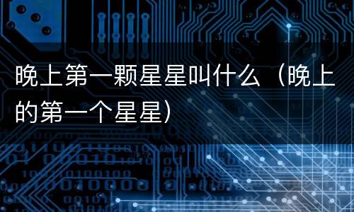 晚上第一颗星星叫什么（晚上的第一个星星）