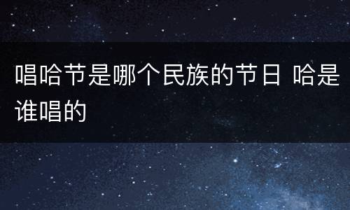 唱哈节是哪个民族的节日 哈是谁唱的
