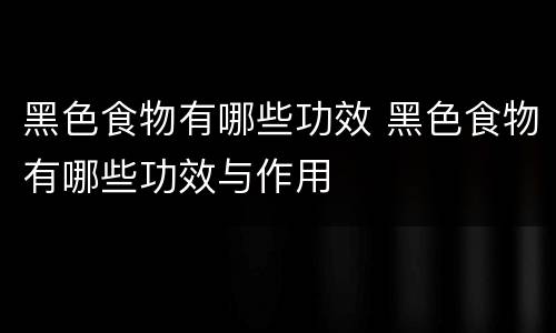 黑色食物有哪些功效 黑色食物有哪些功效与作用