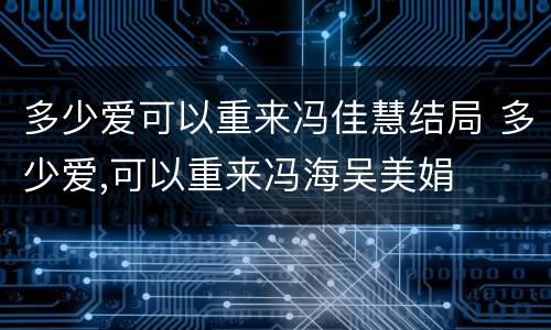 多少爱可以重来冯佳慧结局 多少爱,可以重来冯海吴美娟